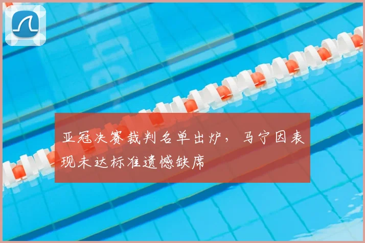 亚冠决赛裁判名单出炉,马宁因表现未达标准遗憾缺席
