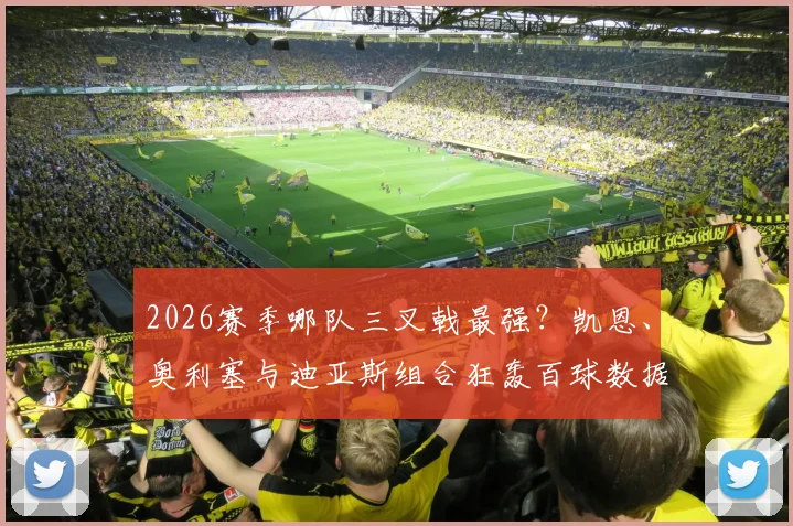 2026赛季哪队三叉戟最强？凯恩、奥利塞与迪亚斯组合狂轰百球数据深度解析