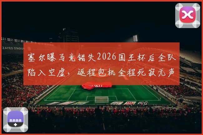 塞尔曝马竞错失2026国王杯后全队陷入空虚，返程包机全程死寂无声，球队状态引担忧