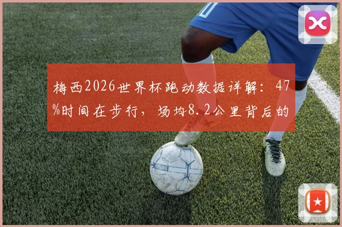 梅西2026世界杯跑动数据详解:47%时间在步行,场均8.2公里背后的球场智慧