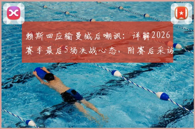 赖斯回应输曼城后嘲讽:详解2026赛季最后5场决战心态,附赛后采访关键内容