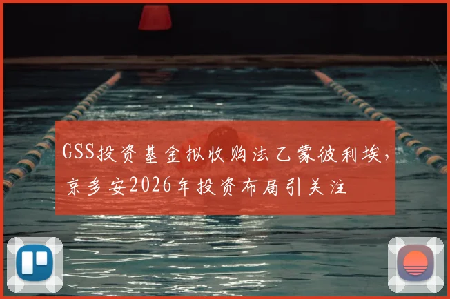 GSS投资基金拟收购法乙蒙彼利埃，京多安2026年投资布局引关注