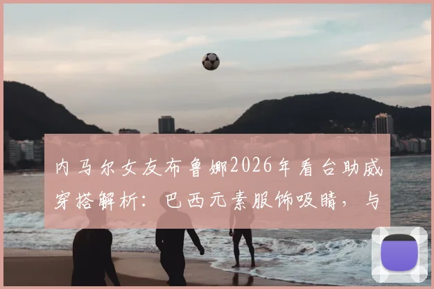 内马尔女友布鲁娜2026年看台助威穿搭解析：巴西元素服饰吸睛，与模特合影尽显风采