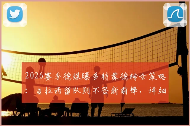 2026赛季德媒曝多特蒙德转会策略:吉拉西留队则不签新前锋,详细解析球队阵容规划