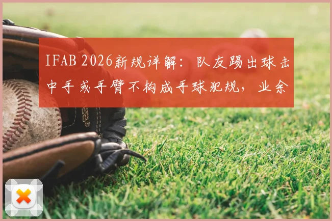 IFAB 2026新规详解：队友踢出球击中手或手臂不构成手球犯规，业余比赛必知