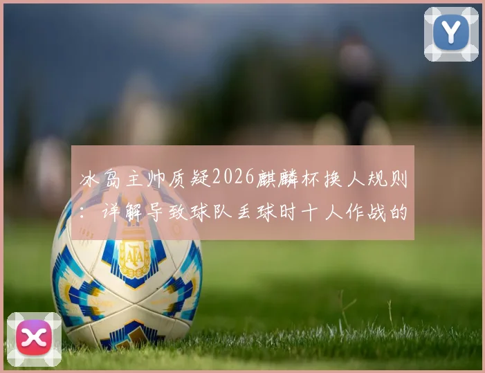 冰岛主帅质疑2026麒麟杯换人规则:详解导致球队丢球时十人作战的具体条款与争议