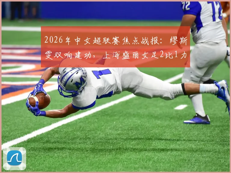 2026年中女超联赛焦点战报:缪斯雯双响建功,上海盛丽女足2比1力克江苏南京女足,附赛后分析及录像观看指引