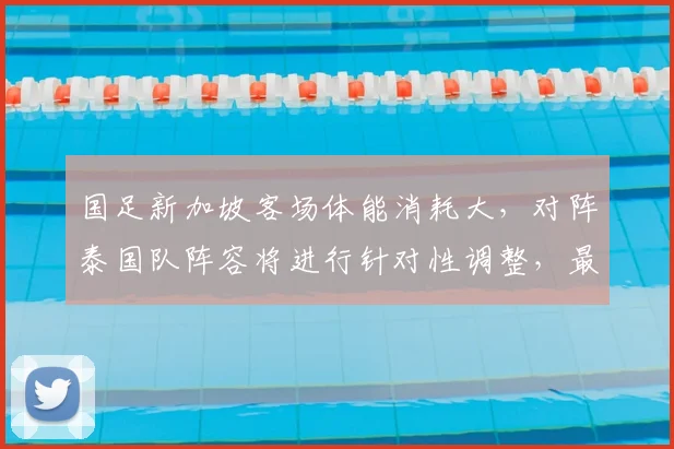 国足新加坡客场体能消耗大,对阵泰国队阵容将进行针对性调整,最新战术解析