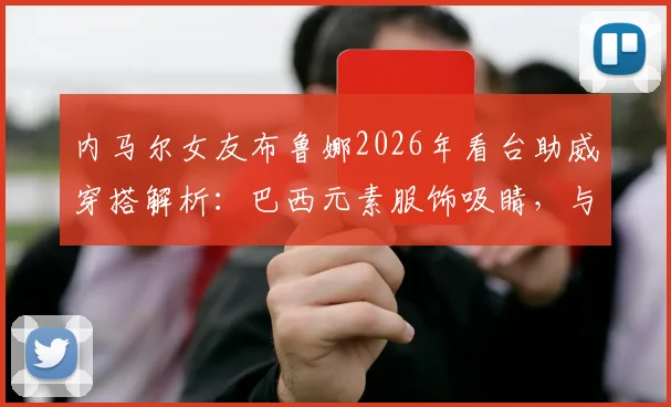 内马尔女友布鲁娜2026年看台助威穿搭解析:巴西元素服饰吸睛,与模特合影尽显风采
