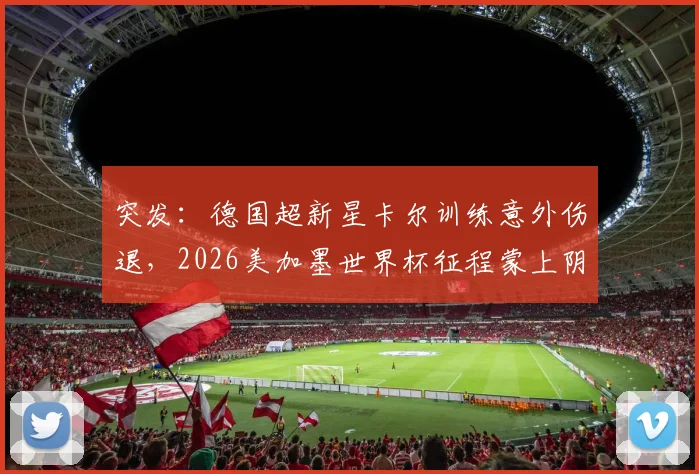 突发:德国超新星卡尔训练意外伤退,2026美加墨世界杯征程蒙上阴影,备战前景分析与影响解读