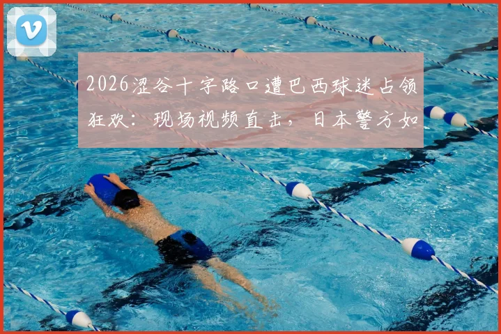 2026涩谷十字路口遭巴西球迷占领狂欢：现场视频直击，日本警方如何应对球迷大规模庆祝事件