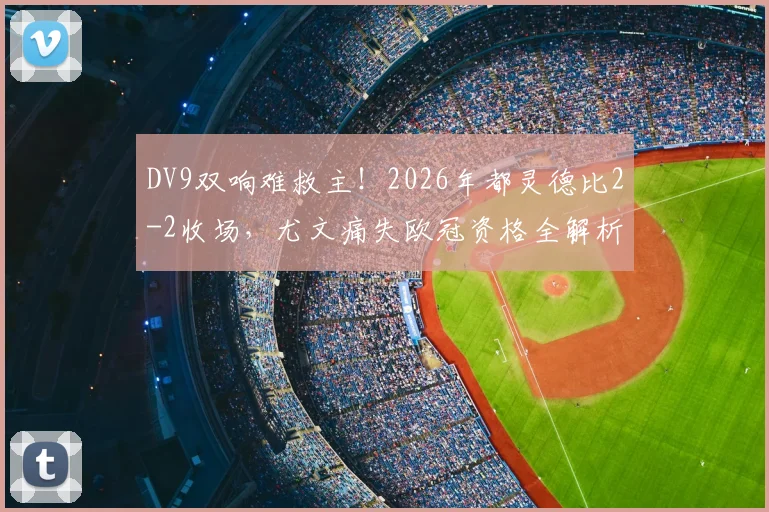 DV9双响难救主!2026年都灵德比2-2收场,尤文痛失欧冠资格全解析