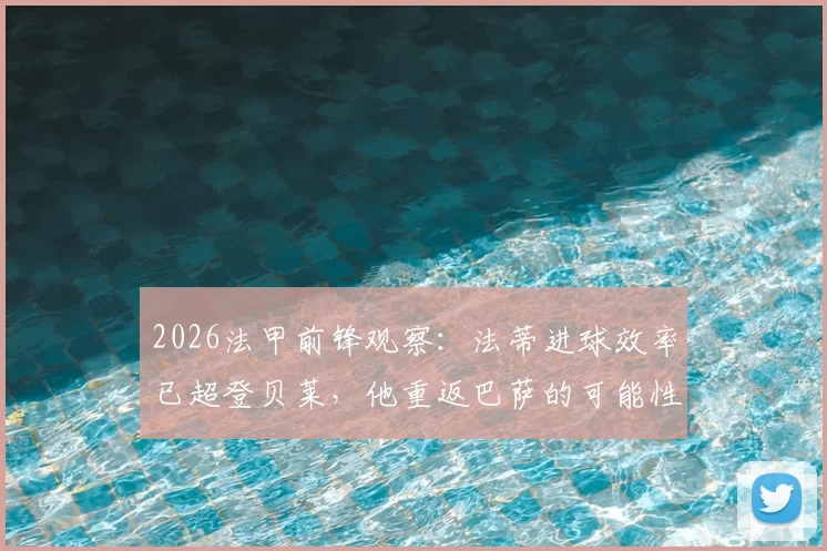 2026法甲前锋观察：法蒂进球效率已超登贝莱，他重返巴萨的可能性究竟有多大？