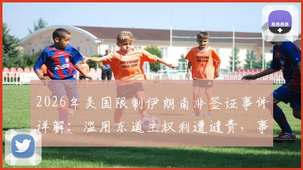 2026年美国限制伊朗南非签证事件详解：滥用东道主权利遭谴责，事件背景、影响及各方反应深度梳理