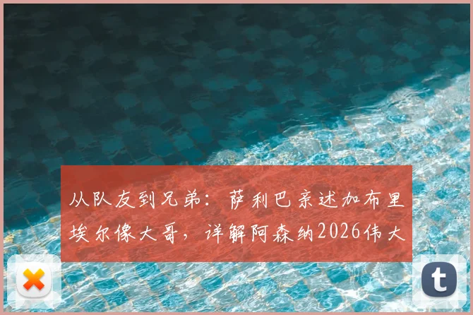 从队友到兄弟：萨利巴亲述加布里埃尔像大哥，详解阿森纳2026伟大后防搭档的默契与传承