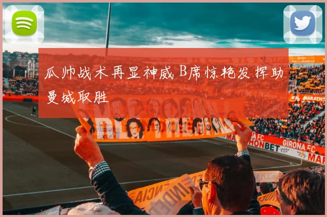 瓜帅战术再显神威 B席惊艳发挥助曼城取胜