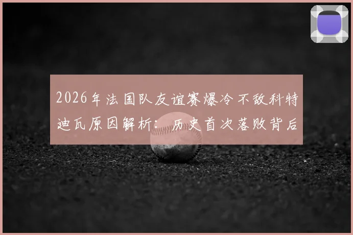2026年法国队友谊赛爆冷不敌科特迪瓦原因解析：历史首次落败背后的人员与战术问题