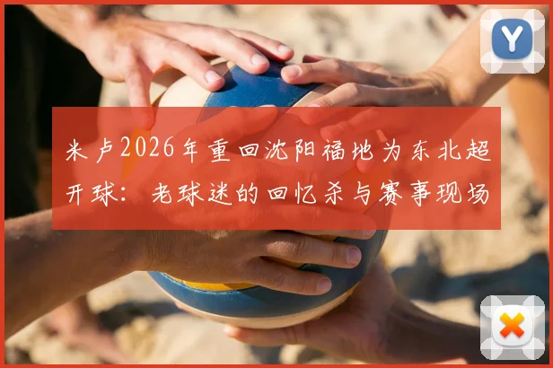 米卢2026年重回沈阳福地为东北超开球：老球迷的回忆杀与赛事现场直击