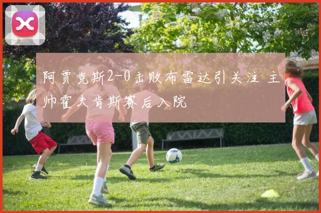 阿贾克斯2-0击败布雷达引关注 主帅霍夫肯斯赛后入院