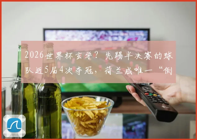 2026世界杯玄学?先踢半决赛的球队近5届4次夺冠,荷兰成唯一“倒霉蛋”