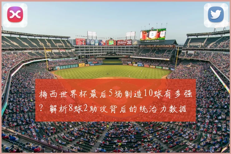 梅西世界杯最后5场制造10球有多强?解析8球2助攻背后的统治力数据