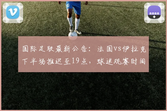 国际足联最新公告:法国vs伊拉克下半场推迟至19点,球迷观赛时间调整与应对策略全解