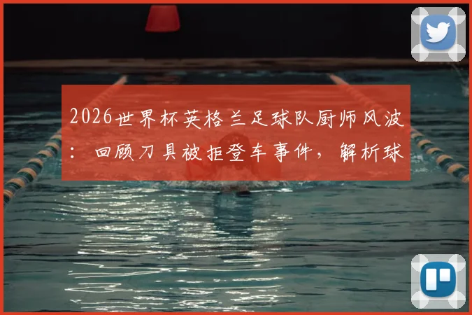 2026世界杯英格兰足球队厨师风波：回顾刀具被拒登车事件，解析球队后勤管理现状与影响