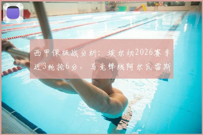 西甲保级战分析:埃尔切2026赛季近3轮抢6分,马竞锋线阿尔瓦雷斯、卢克曼伤缺影响几何?