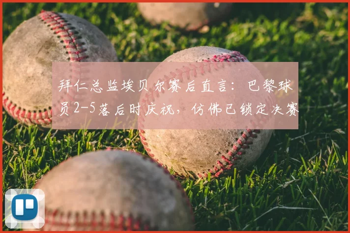 拜仁总监埃贝尔赛后直言：巴黎球员2-5落后时庆祝，仿佛已锁定决赛席位，引热议