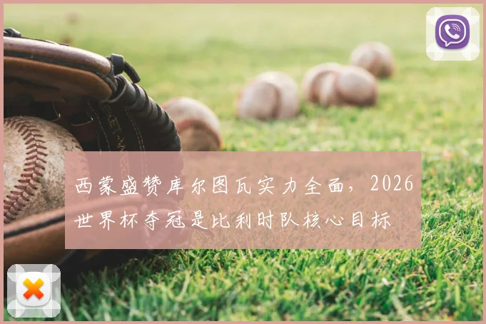 西蒙盛赞库尔图瓦实力全面，2026世界杯夺冠是比利时队核心目标