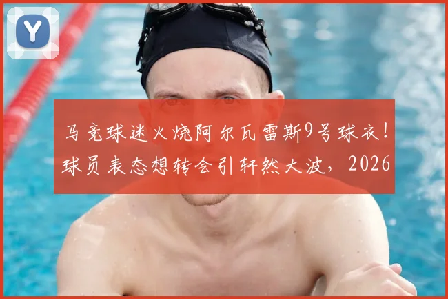 马竞球迷火烧阿尔瓦雷斯9号球衣！球员表态想转会引轩然大波，2026事件深度追踪
