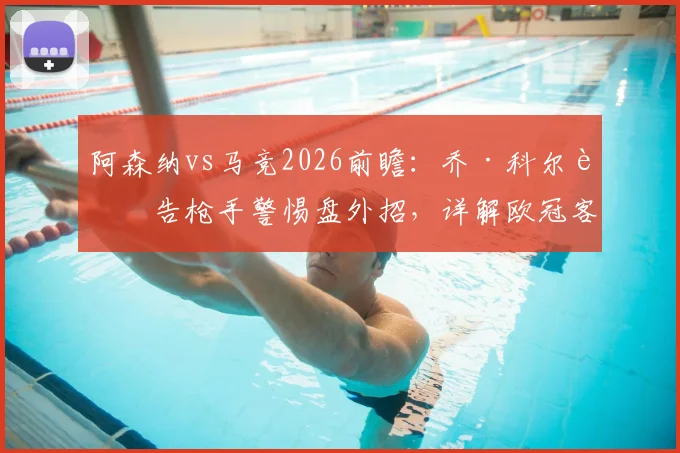 阿森纳vs马竞2026前瞻：乔·科尔警告枪手警惕盘外招，详解欧冠客场生存法则