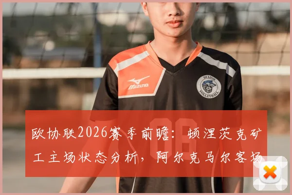 欧协联2026赛季前瞻:顿涅茨克矿工主场状态分析,阿尔克马尔客场困境解读