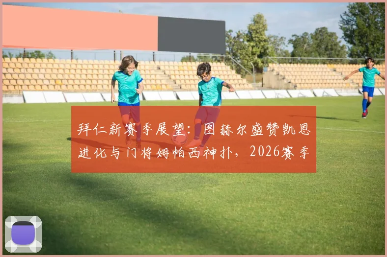 拜仁新赛季展望:图赫尔盛赞凯恩进化与门将姆帕西神扑,2026赛季关键看点分析