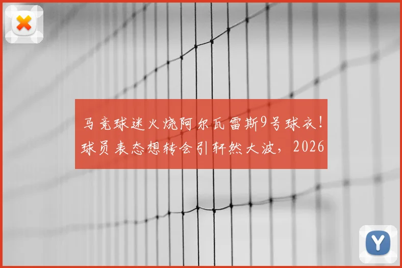 马竞球迷火烧阿尔瓦雷斯9号球衣!球员表态想转会引轩然大波,2026事件深度追踪