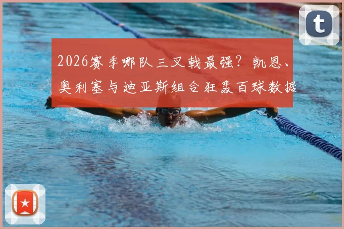 2026赛季哪队三叉戟最强?凯恩、奥利塞与迪亚斯组合狂轰百球数据深度解析