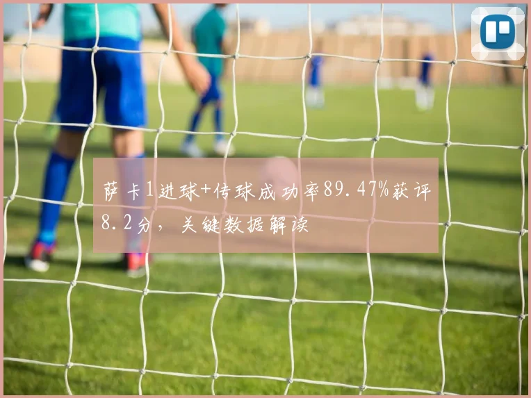 萨卡1进球+传球成功率89.47%获评8.2分，关键数据解读
