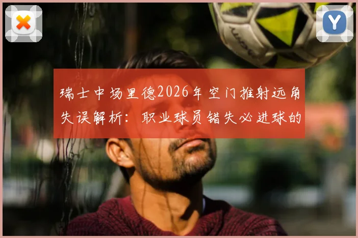 瑞士中场里德2026年空门推射远角失误解析:职业球员错失必进球的背后原因与心理因素探讨