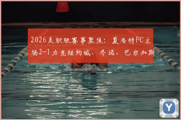 2026美职联赛事聚焦：夏洛特FC主场2-1力克纽约城，乔诺、巴尔加斯建功全记录