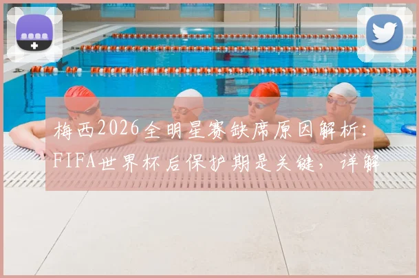 梅西2026全明星赛缺席原因解析：FIFA世界杯后保护期是关键，详解球员休息权利与赛事安排
