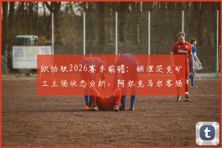 欧协联2026赛季前瞻：顿涅茨克矿工主场状态分析，阿尔克马尔客场困境解读