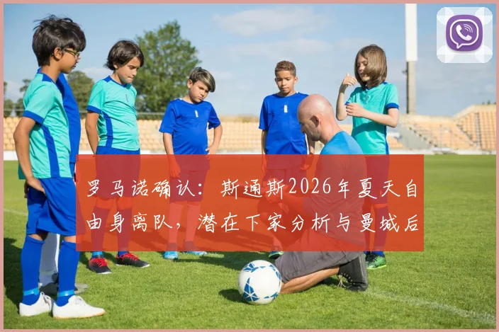 罗马诺确认：斯通斯2026年夏天自由身离队，潜在下家分析与曼城后防变动前瞻