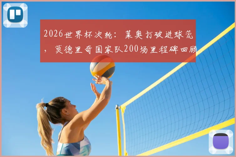2026世界杯次轮：莱奥打破进球荒，莫德里奇国家队200场里程碑回顾与数据详解