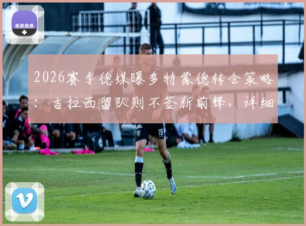 2026赛季德媒曝多特蒙德转会策略：吉拉西留队则不签新前锋，详细解析球队阵容规划