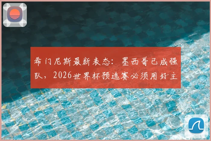 希门尼斯最新表态：墨西哥已成强队，2026世界杯预选赛必须用好主场优势，具体战术分析