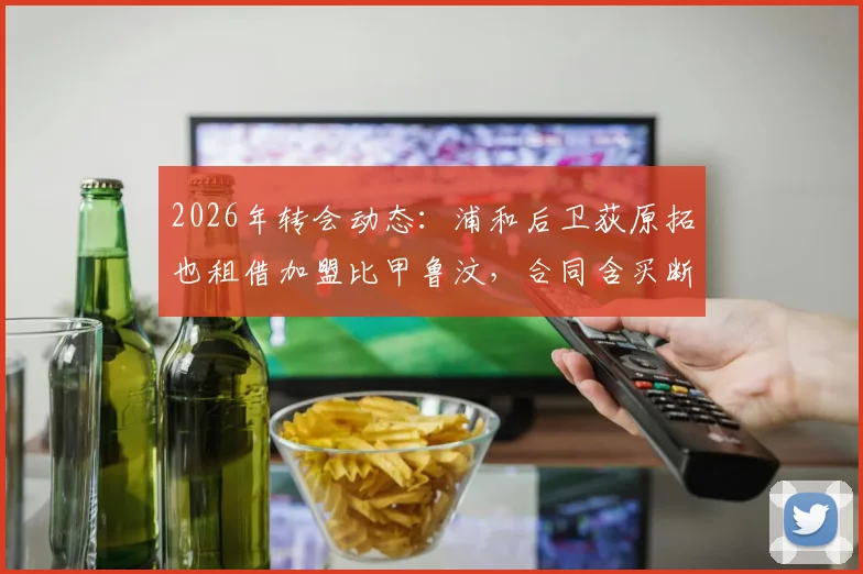 2026年转会动态：浦和后卫荻原拓也租借加盟比甲鲁汶，合同含买断条款前景解析