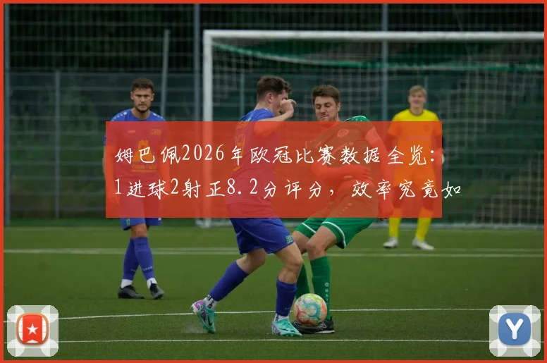 姆巴佩2026年欧冠比赛数据全览：1进球2射正8.2分评分，效率究竟如何