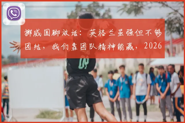 挪威国脚放话：英格兰虽强但不够团结，我们靠团队精神能赢，2026年欧洲杯见真章