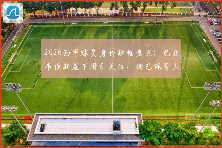 2026西甲球员身价跌幅盘点：巴尔韦德断崖下滑引关注，姆巴佩等人为何贬值？