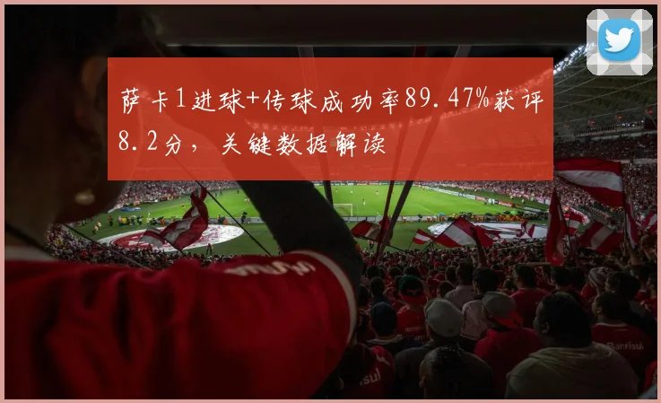 萨卡1进球+传球成功率89.47%获评8.2分，关键数据解读